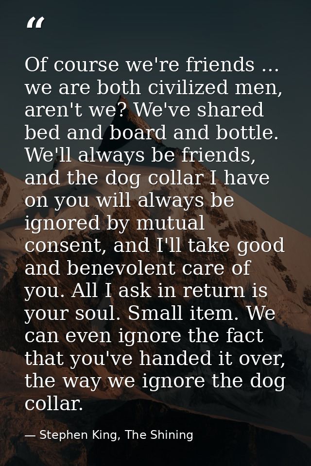Of course we're friends ... we are both civilized men, aren't we? We've shared bed and board and bottle. We'll always be — Stephen King, The Shining