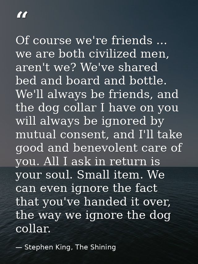 Of course we're friends ... we are both civilized men, aren't we? We've shared bed and board and bottle. We'll always be — Stephen King, The Shining