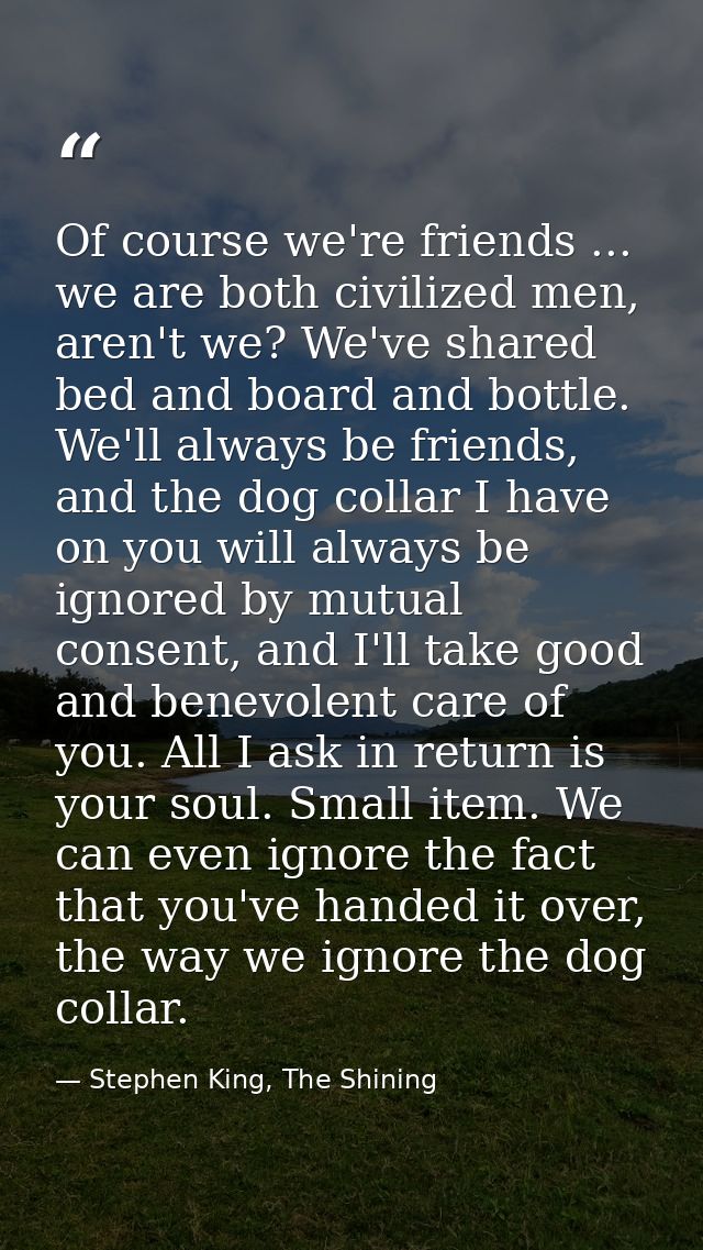 Of course we're friends ... we are both civilized men, aren't we? We've shared bed and board and bottle. We'll always be — Stephen King, The Shining