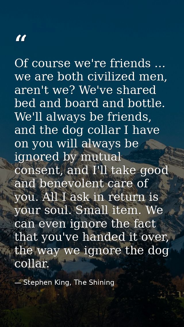 Of course we're friends ... we are both civilized men, aren't we? We've shared bed and board and bottle. We'll always be — Stephen King, The Shining