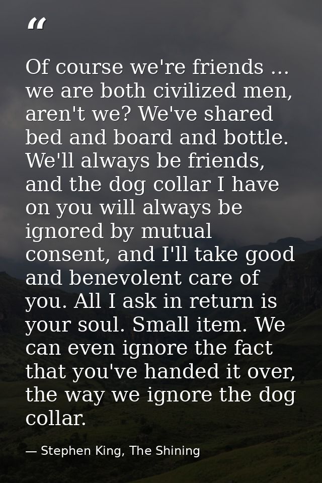 Of course we're friends ... we are both civilized men, aren't we? We've shared bed and board and bottle. We'll always be — Stephen King, The Shining