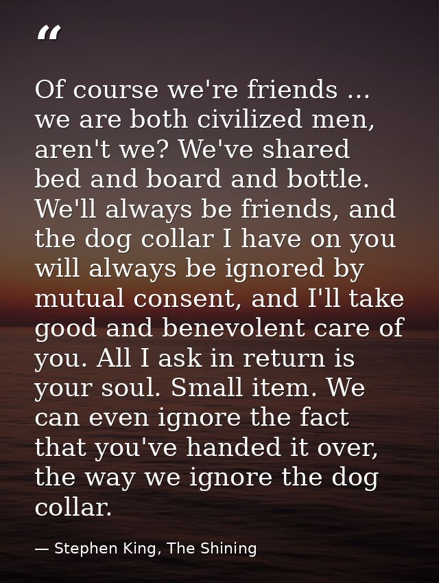 Of course we're friends ... we are both civilized men, aren't we? We've shared bed and board and bottle. We'll always be — Stephen King, The Shining