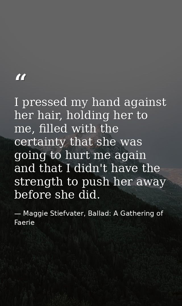 I pressed my hand against her hair, holding her to me, filled with the certainty that she was going to hurt me again and — Maggie Stiefvater, Ballad: A Gathering of Faerie