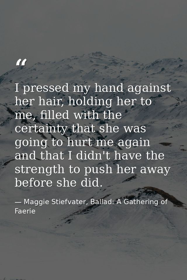 I pressed my hand against her hair, holding her to me, filled with the certainty that she was going to hurt me again and — Maggie Stiefvater, Ballad: A Gathering of Faerie