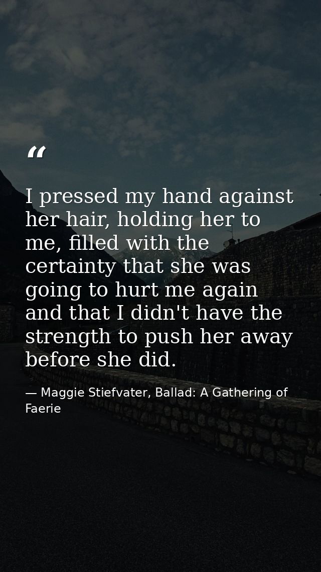 I pressed my hand against her hair, holding her to me, filled with the certainty that she was going to hurt me again and — Maggie Stiefvater, Ballad: A Gathering of Faerie