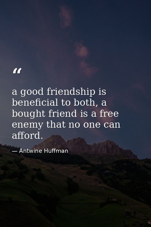 a good friendship is beneficial to both, a bought friend is a free enemy that no one can afford. — Antwine Huffman