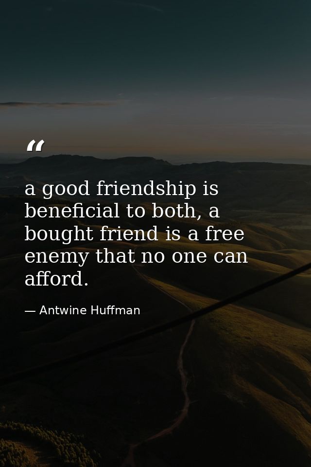 a good friendship is beneficial to both, a bought friend is a free enemy that no one can afford. — Antwine Huffman