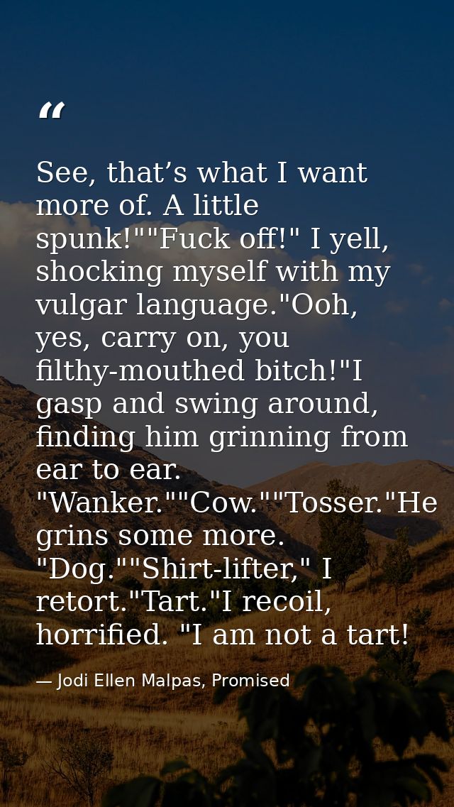 See, that’s what I want more of. A little spunk!""Fuck off!" I yell, shocking myself with my vulgar language."Ooh, yes,  — Jodi Ellen Malpas, Promised