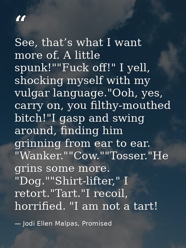 See, that’s what I want more of. A little spunk!""Fuck off!" I yell, shocking myself with my vulgar language."Ooh, yes,  — Jodi Ellen Malpas, Promised