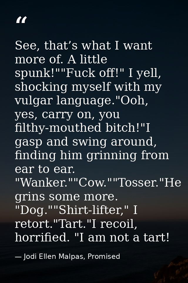 See, that’s what I want more of. A little spunk!""Fuck off!" I yell, shocking myself with my vulgar language."Ooh, yes,  — Jodi Ellen Malpas, Promised