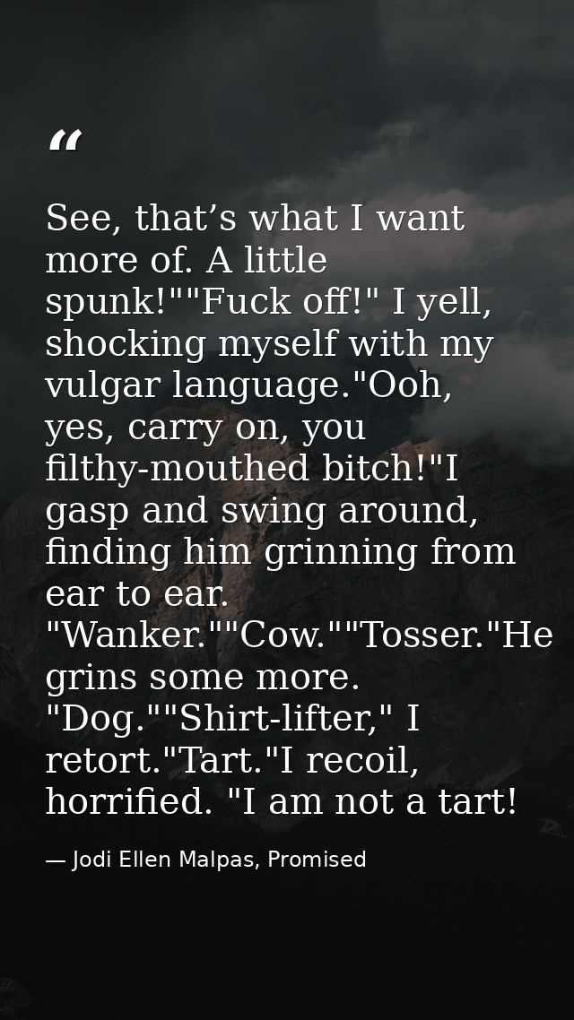See, that’s what I want more of. A little spunk!""Fuck off!" I yell, shocking myself with my vulgar language."Ooh, yes,  — Jodi Ellen Malpas, Promised