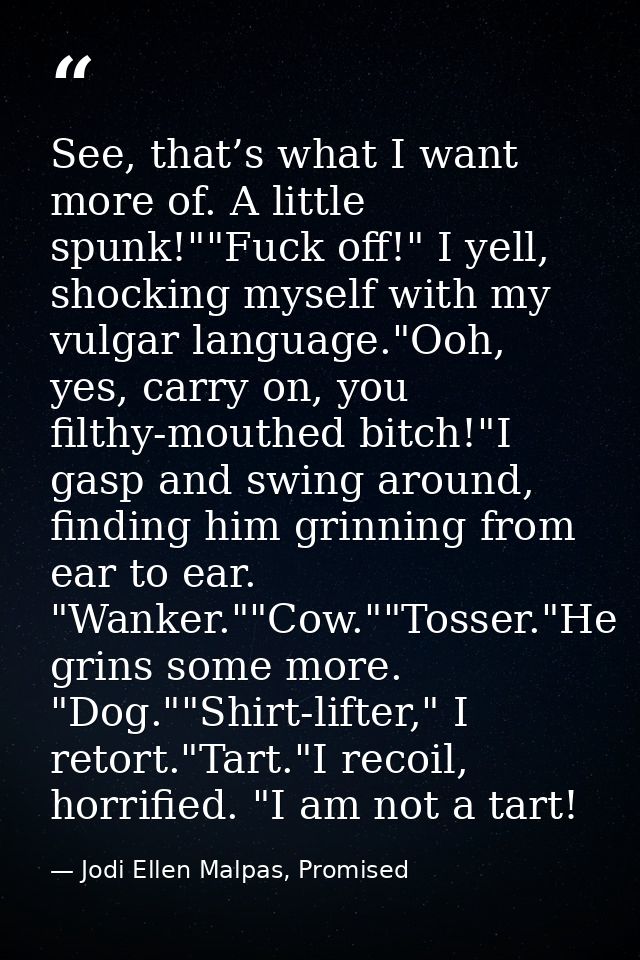 See, that’s what I want more of. A little spunk!""Fuck off!" I yell, shocking myself with my vulgar language."Ooh, yes,  — Jodi Ellen Malpas, Promised