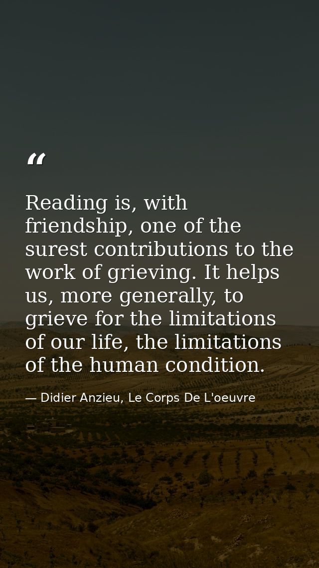 Reading is, with friendship, one of the surest contributions to the work of grieving. It helps us, more generally, to gr — Didier Anzieu, Le Corps De L'oeuvre