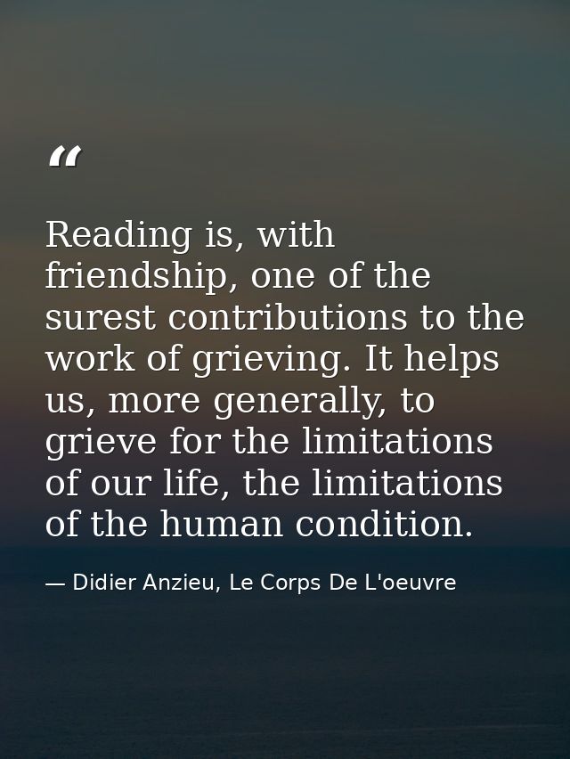 Reading is, with friendship, one of the surest contributions to the work of grieving. It helps us, more generally, to gr — Didier Anzieu, Le Corps De L'oeuvre
