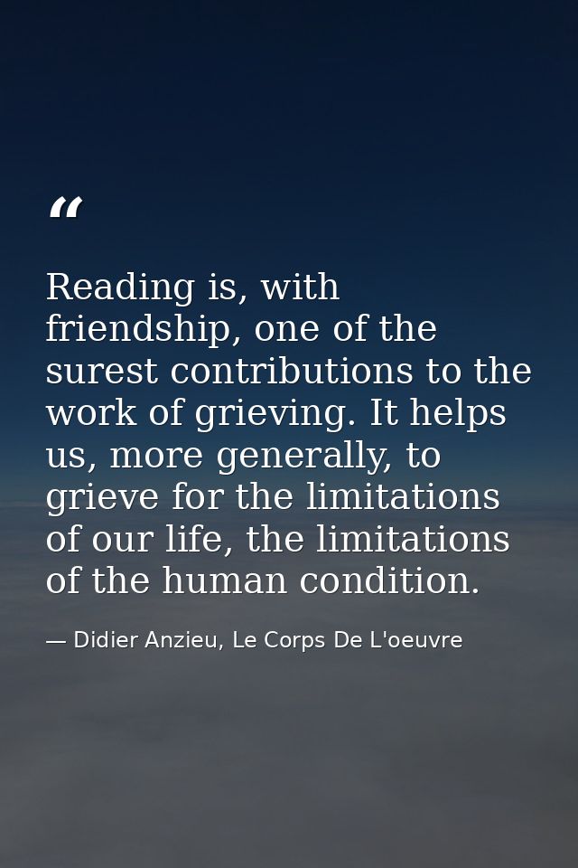 Reading is, with friendship, one of the surest contributions to the work of grieving. It helps us, more generally, to gr — Didier Anzieu, Le Corps De L'oeuvre