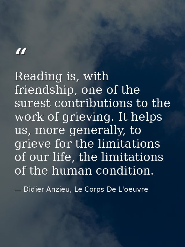 Reading is, with friendship, one of the surest contributions to the work of grieving. It helps us, more generally, to gr — Didier Anzieu, Le Corps De L'oeuvre