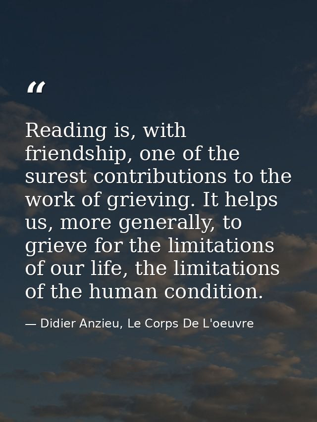 Reading is, with friendship, one of the surest contributions to the work of grieving. It helps us, more generally, to gr — Didier Anzieu, Le Corps De L'oeuvre