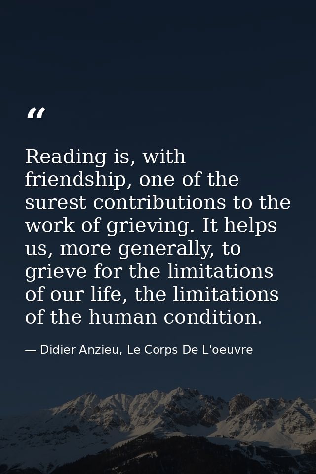 Reading is, with friendship, one of the surest contributions to the work of grieving. It helps us, more generally, to gr — Didier Anzieu, Le Corps De L'oeuvre