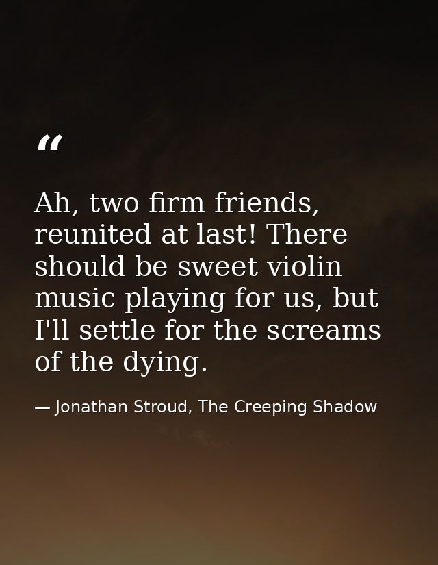 Ah, two firm friends, reunited at last! There should be sweet violin music playing for us, but I'll settle for the screa — Jonathan Stroud, The Creeping Shadow