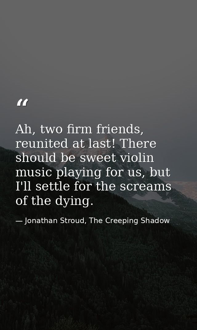 Ah, two firm friends, reunited at last! There should be sweet violin music playing for us, but I'll settle for the screa — Jonathan Stroud, The Creeping Shadow