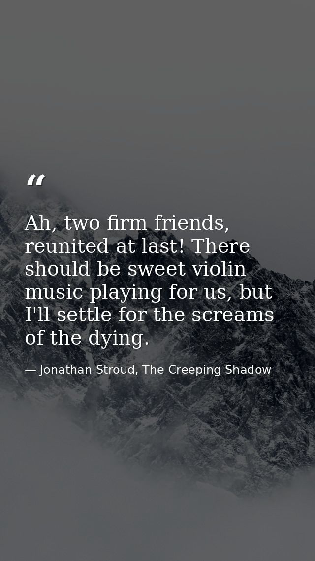 Ah, two firm friends, reunited at last! There should be sweet violin music playing for us, but I'll settle for the screa — Jonathan Stroud, The Creeping Shadow