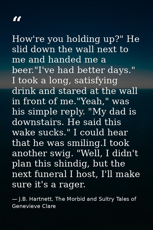 How're you holding up?" He slid down the wall next to me and handed me a beer."I've had better days." I took a long, sat — J.B. Hartnett, The Morbid and Sultry Tales of Genevieve Clare