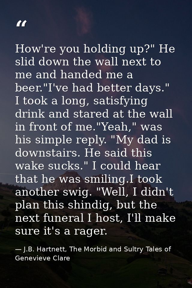 How're you holding up?" He slid down the wall next to me and handed me a beer."I've had better days." I took a long, sat — J.B. Hartnett, The Morbid and Sultry Tales of Genevieve Clare