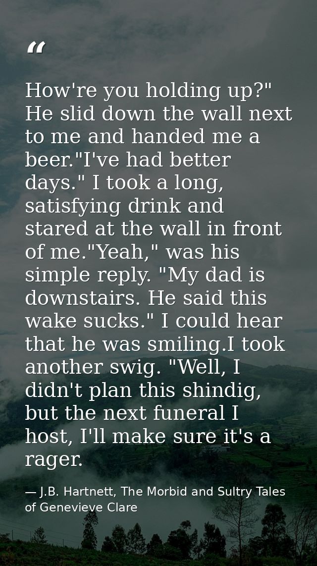 How're you holding up?" He slid down the wall next to me and handed me a beer."I've had better days." I took a long, sat — J.B. Hartnett, The Morbid and Sultry Tales of Genevieve Clare