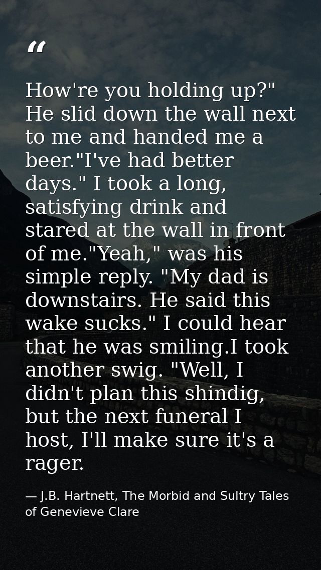 How're you holding up?" He slid down the wall next to me and handed me a beer."I've had better days." I took a long, sat — J.B. Hartnett, The Morbid and Sultry Tales of Genevieve Clare