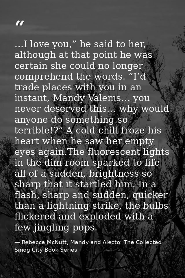 …I love you,” he said to her, although at that point he was certain she could no longer comprehend the words. “I’d trade — Rebecca McNutt, Mandy and Alecto: The Collected Smog City Book Series