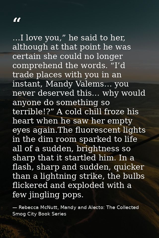 …I love you,” he said to her, although at that point he was certain she could no longer comprehend the words. “I’d trade — Rebecca McNutt, Mandy and Alecto: The Collected Smog City Book Series