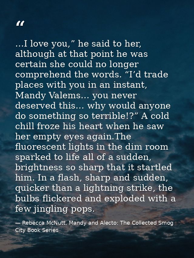 …I love you,” he said to her, although at that point he was certain she could no longer comprehend the words. “I’d trade — Rebecca McNutt, Mandy and Alecto: The Collected Smog City Book Series