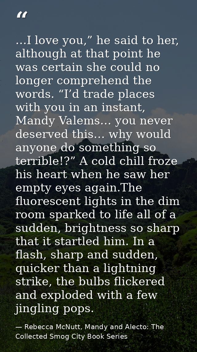 …I love you,” he said to her, although at that point he was certain she could no longer comprehend the words. “I’d trade — Rebecca McNutt, Mandy and Alecto: The Collected Smog City Book Series