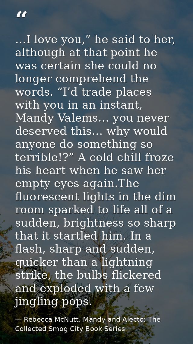 …I love you,” he said to her, although at that point he was certain she could no longer comprehend the words. “I’d trade — Rebecca McNutt, Mandy and Alecto: The Collected Smog City Book Series