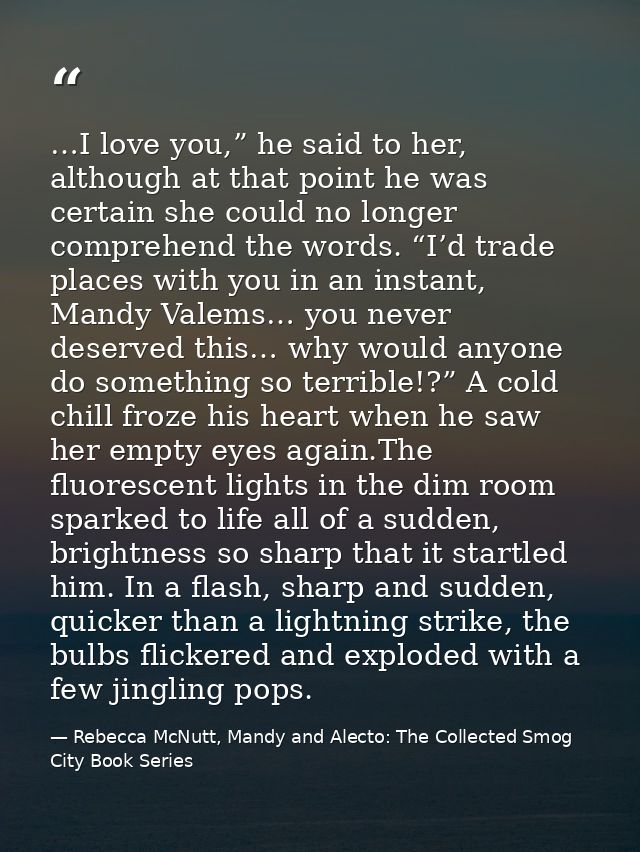 …I love you,” he said to her, although at that point he was certain she could no longer comprehend the words. “I’d trade — Rebecca McNutt, Mandy and Alecto: The Collected Smog City Book Series