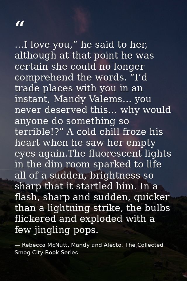 …I love you,” he said to her, although at that point he was certain she could no longer comprehend the words. “I’d trade — Rebecca McNutt, Mandy and Alecto: The Collected Smog City Book Series