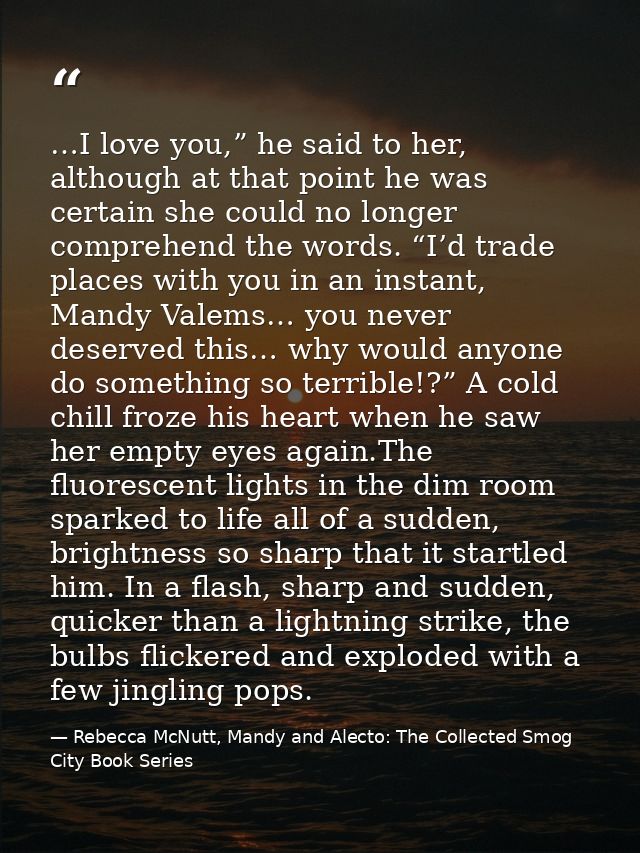 …I love you,” he said to her, although at that point he was certain she could no longer comprehend the words. “I’d trade — Rebecca McNutt, Mandy and Alecto: The Collected Smog City Book Series