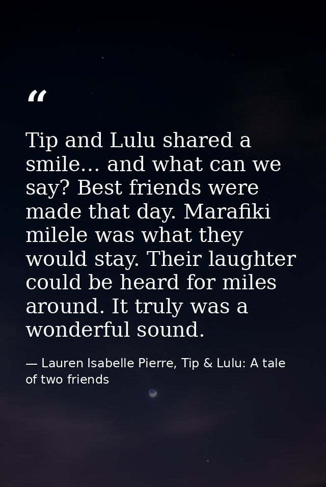Tip and Lulu shared a smile… and what can we say? Best friends were made that day. Marafiki milele was what they would s — Lauren Isabelle Pierre, Tip & Lulu: A tale of two friends