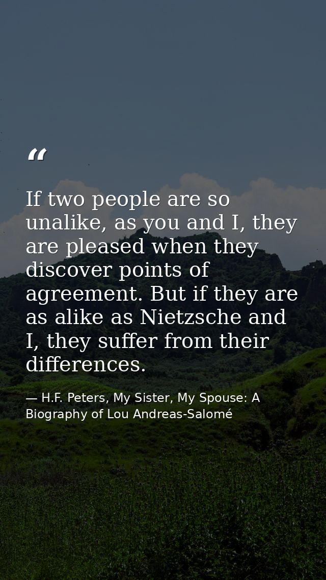 If two people are so unalike, as you and I, they are pleased when they discover points of agreement. But if they are as  — H.F. Peters, My Sister, My Spouse: A Biography of Lou Andreas-Salomé