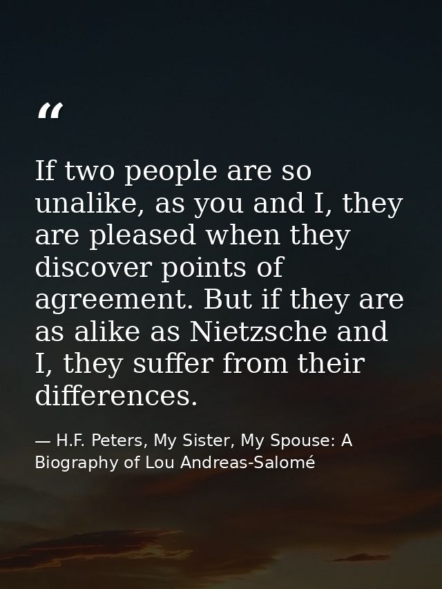 If two people are so unalike, as you and I, they are pleased when they discover points of agreement. But if they are as  — H.F. Peters, My Sister, My Spouse: A Biography of Lou Andreas-Salomé