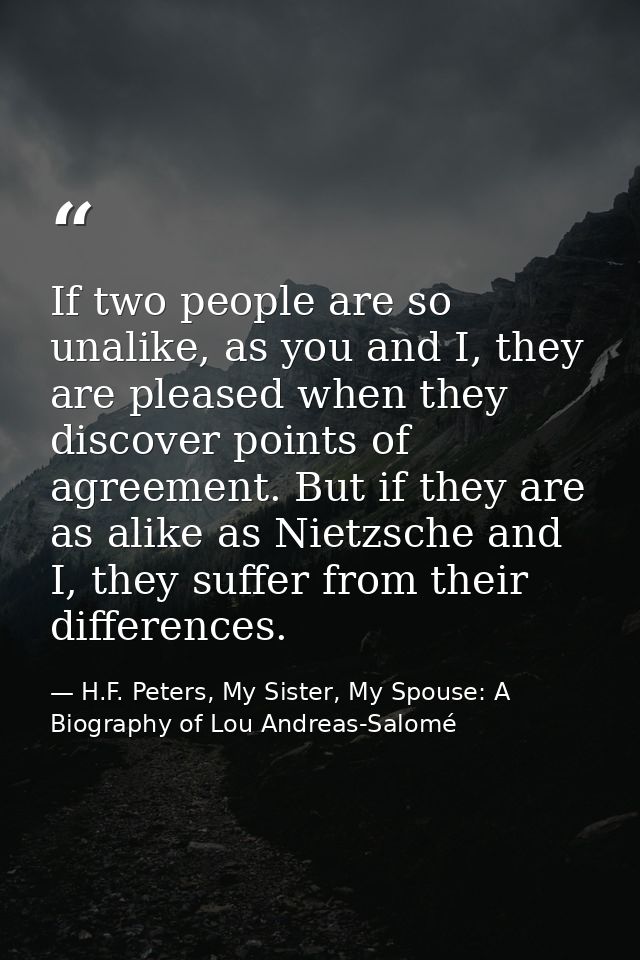 If two people are so unalike, as you and I, they are pleased when they discover points of agreement. But if they are as  — H.F. Peters, My Sister, My Spouse: A Biography of Lou Andreas-Salomé
