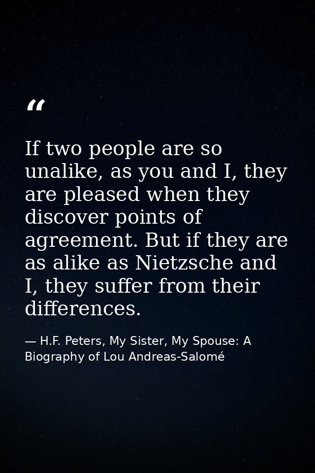 If two people are so unalike, as you and I, they are pleased when they discover points of agreement. But if they are as  — H.F. Peters, My Sister, My Spouse: A Biography of Lou Andreas-Salomé