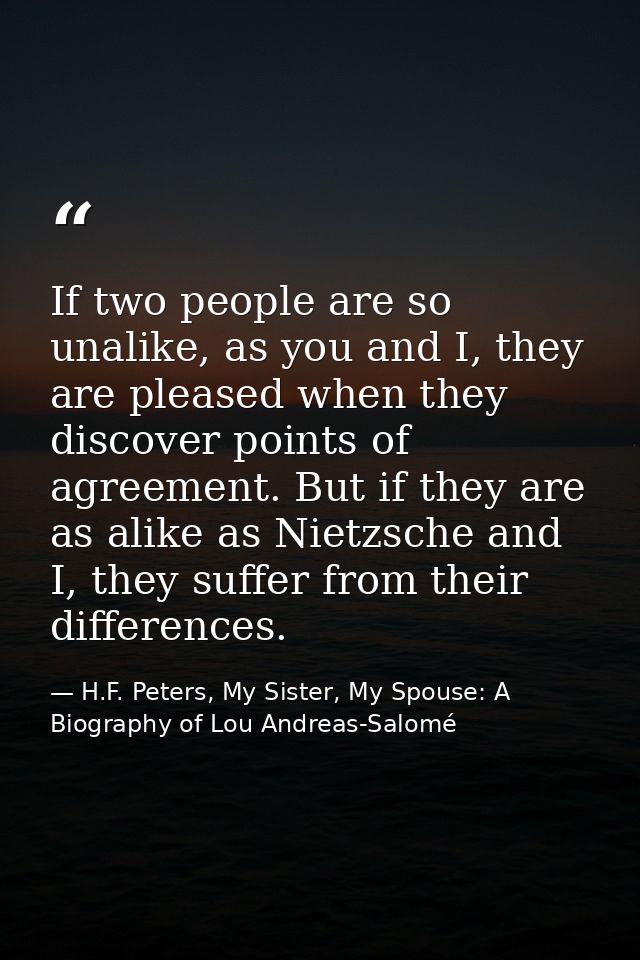 If two people are so unalike, as you and I, they are pleased when they discover points of agreement. But if they are as  — H.F. Peters, My Sister, My Spouse: A Biography of Lou Andreas-Salomé