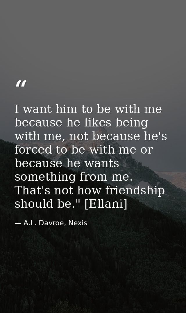 I want him to be with me because he likes being with me, not because he's forced to be with me or because he wants somet — A.L. Davroe, Nexis