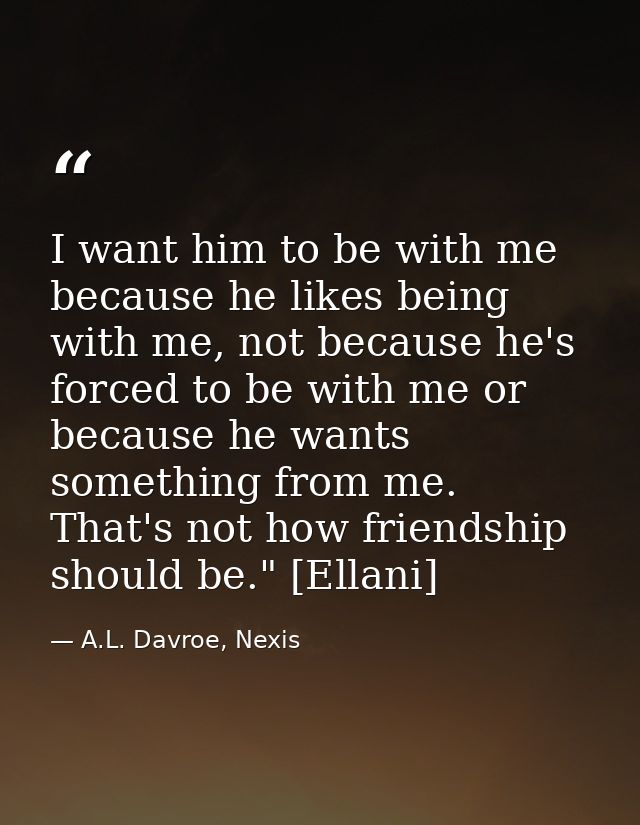 I want him to be with me because he likes being with me, not because he's forced to be with me or because he wants somet — A.L. Davroe, Nexis