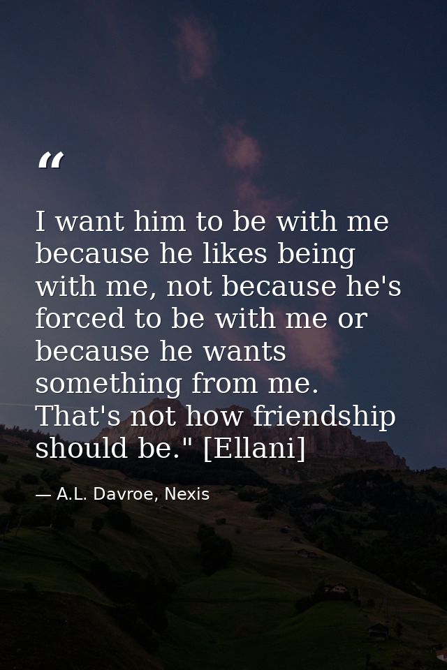 I want him to be with me because he likes being with me, not because he's forced to be with me or because he wants somet — A.L. Davroe, Nexis