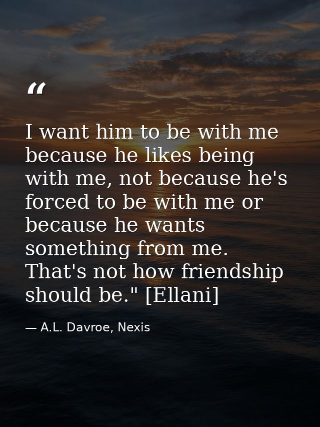I want him to be with me because he likes being with me, not because he's forced to be with me or because he wants somet — A.L. Davroe, Nexis