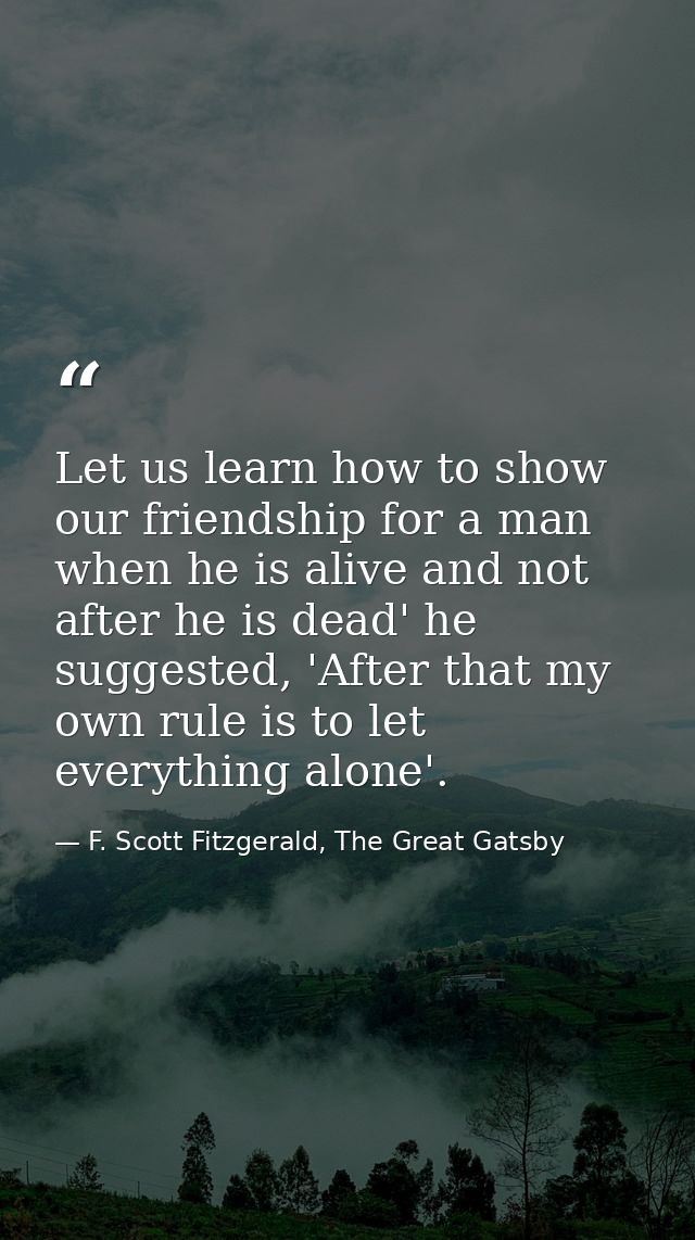 Let us learn how to show our friendship for a man when he is alive and not after he is dead' he suggested, 'After that m — F. Scott Fitzgerald, The Great Gatsby
