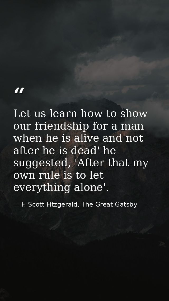 Let us learn how to show our friendship for a man when he is alive and not after he is dead' he suggested, 'After that m — F. Scott Fitzgerald, The Great Gatsby