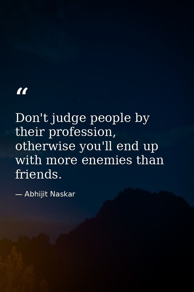 Don't judge people by their profession, otherwise you'll end up with more enemies than friends. — Abhijit Naskar